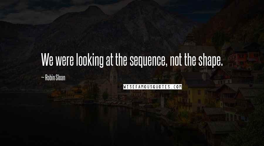 Robin Sloan Quotes: We were looking at the sequence, not the shape.