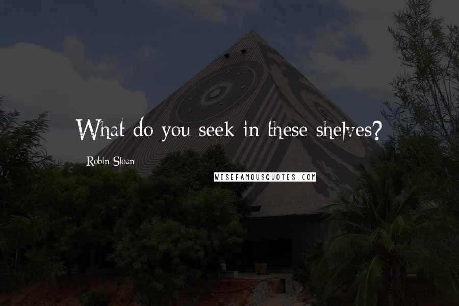 Robin Sloan Quotes: What do you seek in these shelves?