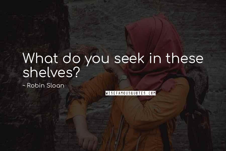 Robin Sloan Quotes: What do you seek in these shelves?