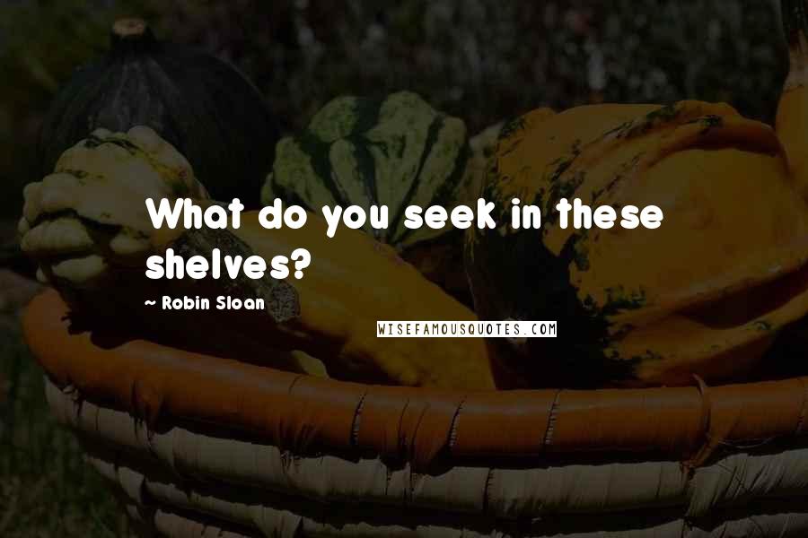 Robin Sloan Quotes: What do you seek in these shelves?