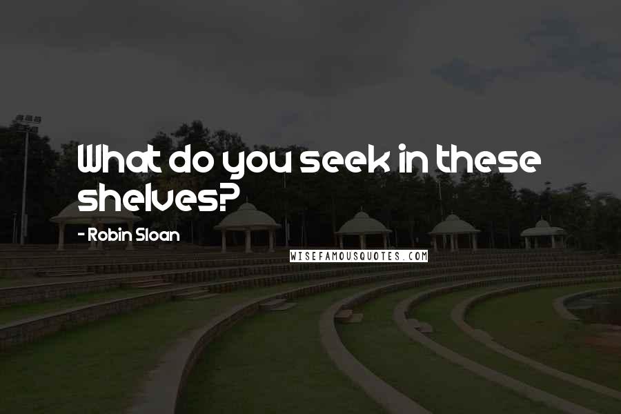 Robin Sloan Quotes: What do you seek in these shelves?