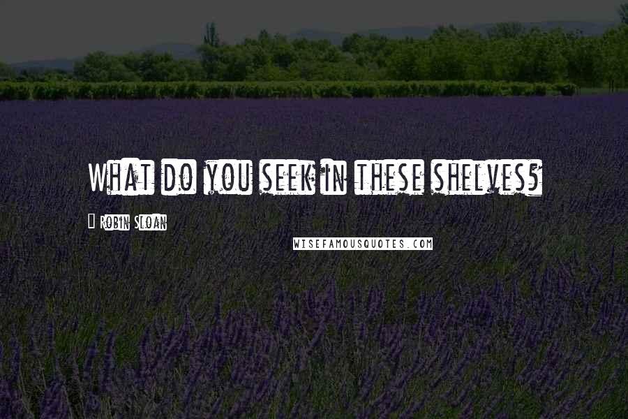 Robin Sloan Quotes: What do you seek in these shelves?