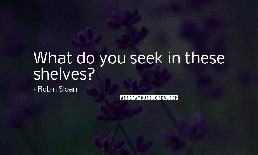 Robin Sloan Quotes: What do you seek in these shelves?