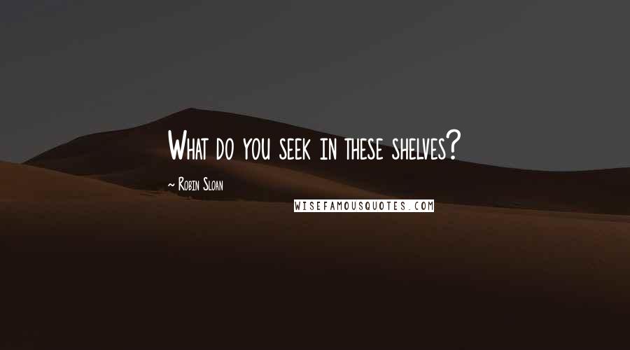 Robin Sloan Quotes: What do you seek in these shelves?