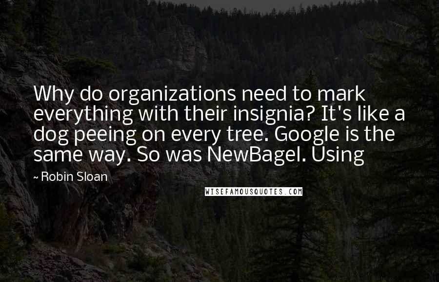 Robin Sloan Quotes: Why do organizations need to mark everything with their insignia? It's like a dog peeing on every tree. Google is the same way. So was NewBagel. Using