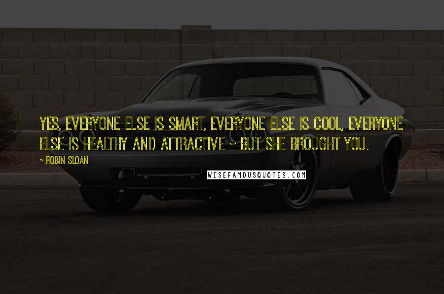 Robin Sloan Quotes: Yes, everyone else is smart, everyone else is cool, everyone else is healthy and attractive - but she brought you.