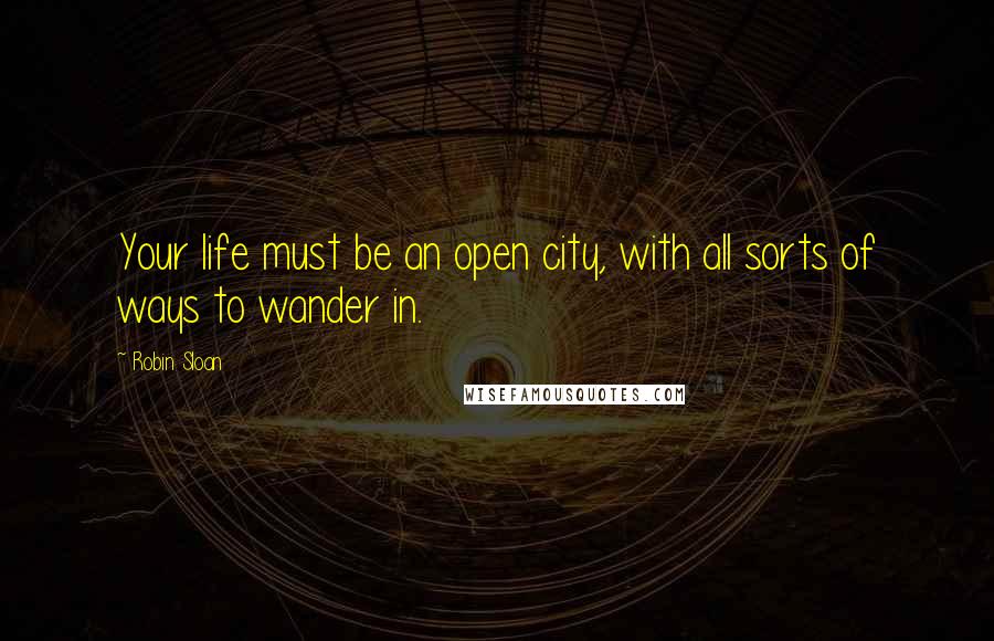 Robin Sloan Quotes: Your life must be an open city, with all sorts of ways to wander in.