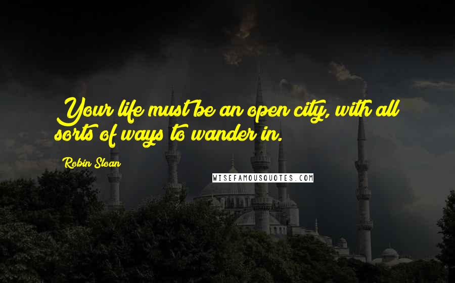 Robin Sloan Quotes: Your life must be an open city, with all sorts of ways to wander in.