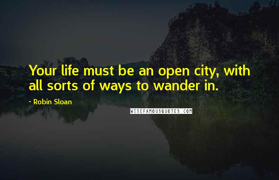 Robin Sloan Quotes: Your life must be an open city, with all sorts of ways to wander in.