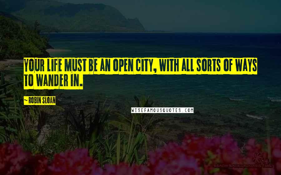 Robin Sloan Quotes: Your life must be an open city, with all sorts of ways to wander in.