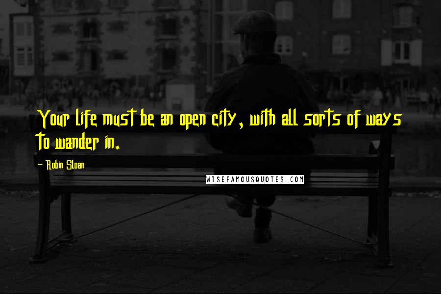 Robin Sloan Quotes: Your life must be an open city, with all sorts of ways to wander in.