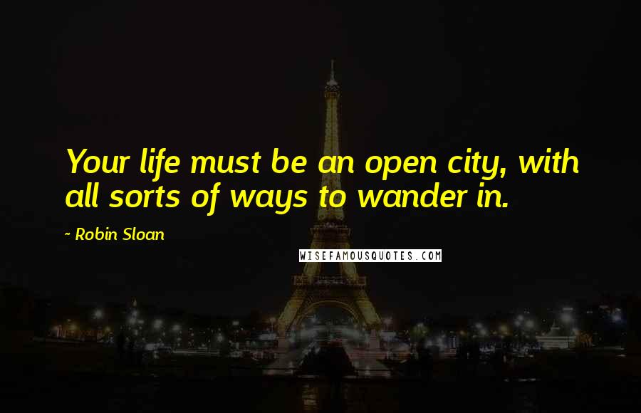 Robin Sloan Quotes: Your life must be an open city, with all sorts of ways to wander in.