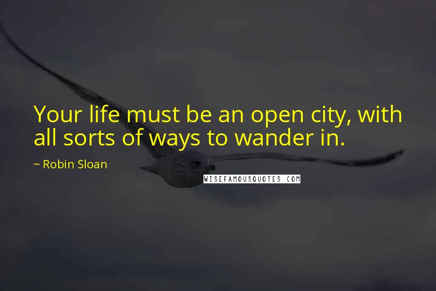Robin Sloan Quotes: Your life must be an open city, with all sorts of ways to wander in.