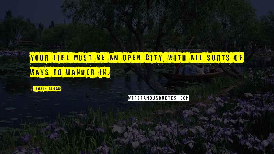 Robin Sloan Quotes: Your life must be an open city, with all sorts of ways to wander in.