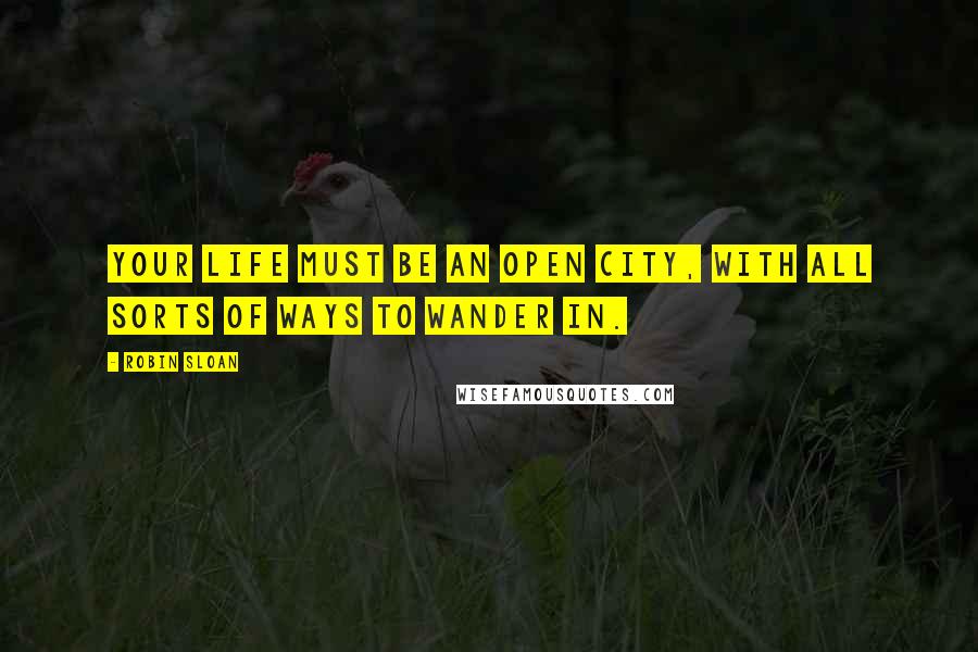 Robin Sloan Quotes: Your life must be an open city, with all sorts of ways to wander in.
