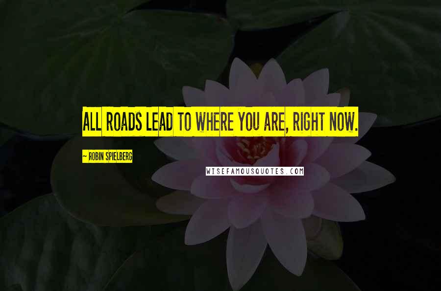 Robin Spielberg Quotes: All roads lead to where you are, right now.