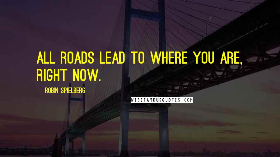 Robin Spielberg Quotes: All roads lead to where you are, right now.