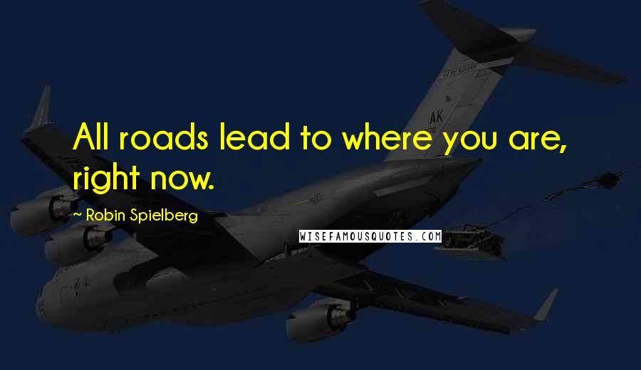 Robin Spielberg Quotes: All roads lead to where you are, right now.