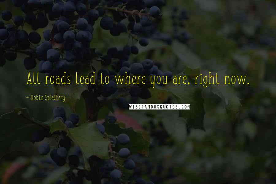 Robin Spielberg Quotes: All roads lead to where you are, right now.
