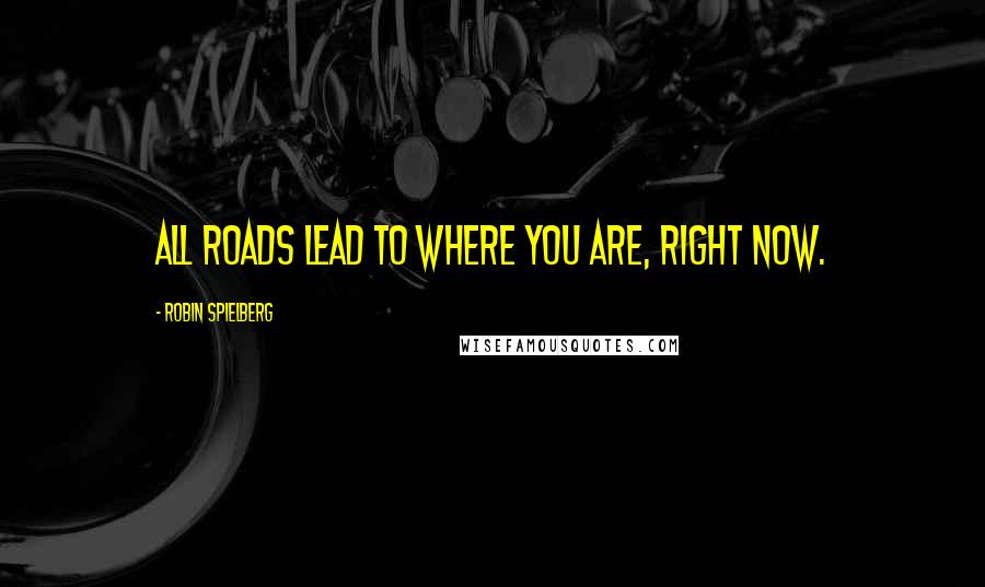 Robin Spielberg Quotes: All roads lead to where you are, right now.