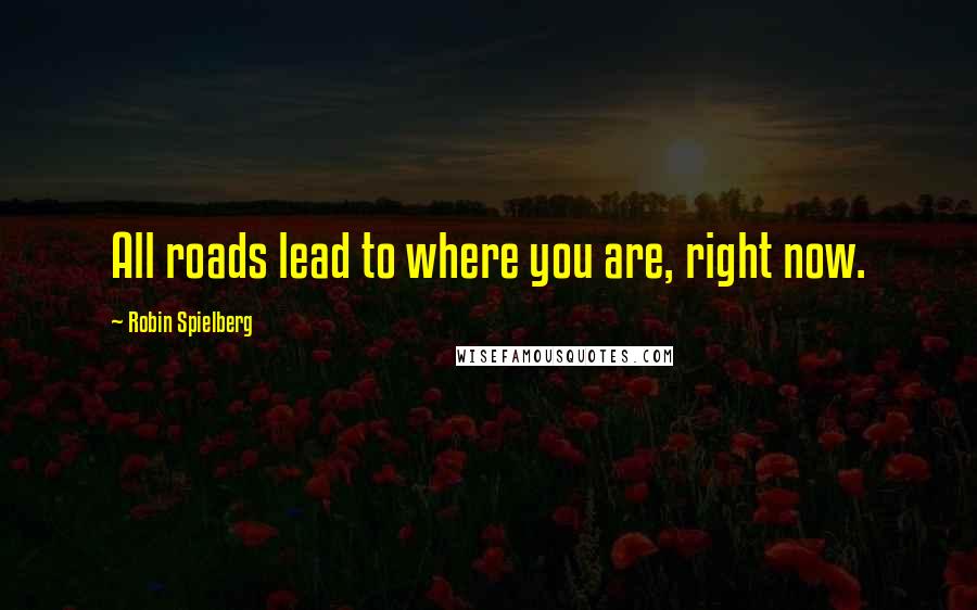 Robin Spielberg Quotes: All roads lead to where you are, right now.