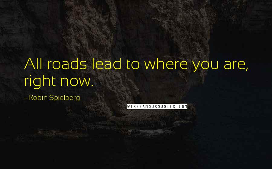 Robin Spielberg Quotes: All roads lead to where you are, right now.