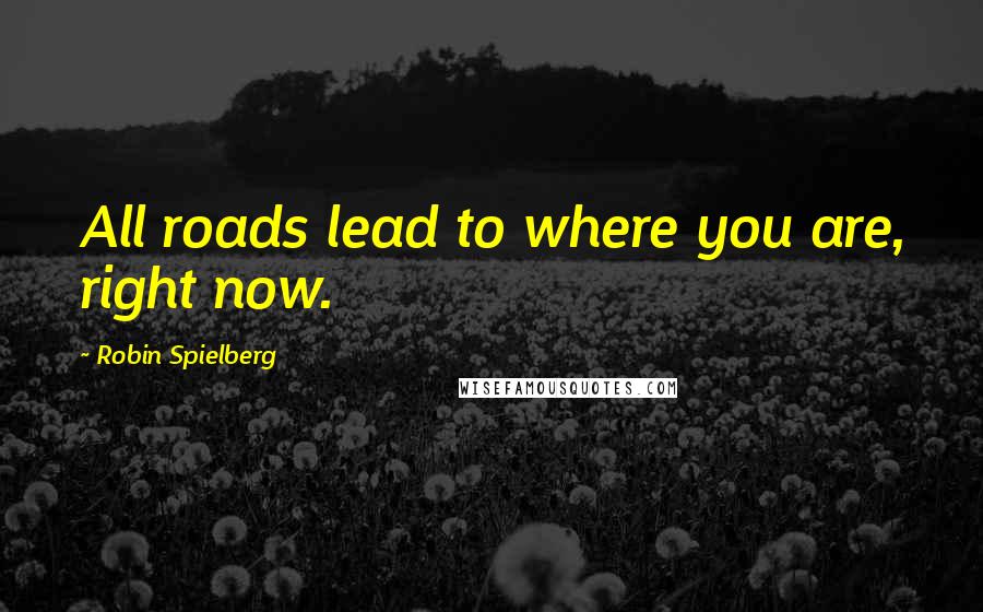 Robin Spielberg Quotes: All roads lead to where you are, right now.