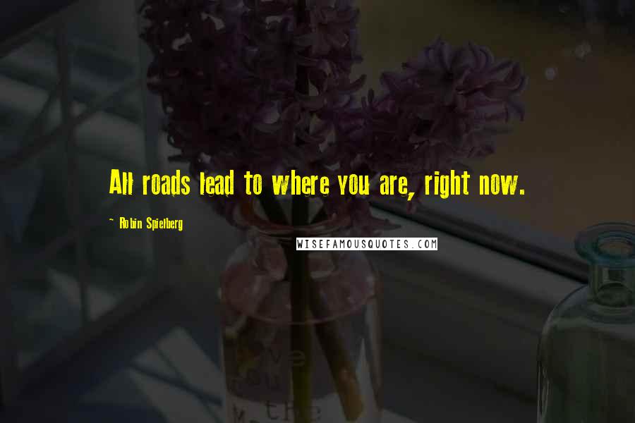 Robin Spielberg Quotes: All roads lead to where you are, right now.