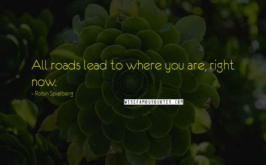 Robin Spielberg Quotes: All roads lead to where you are, right now.