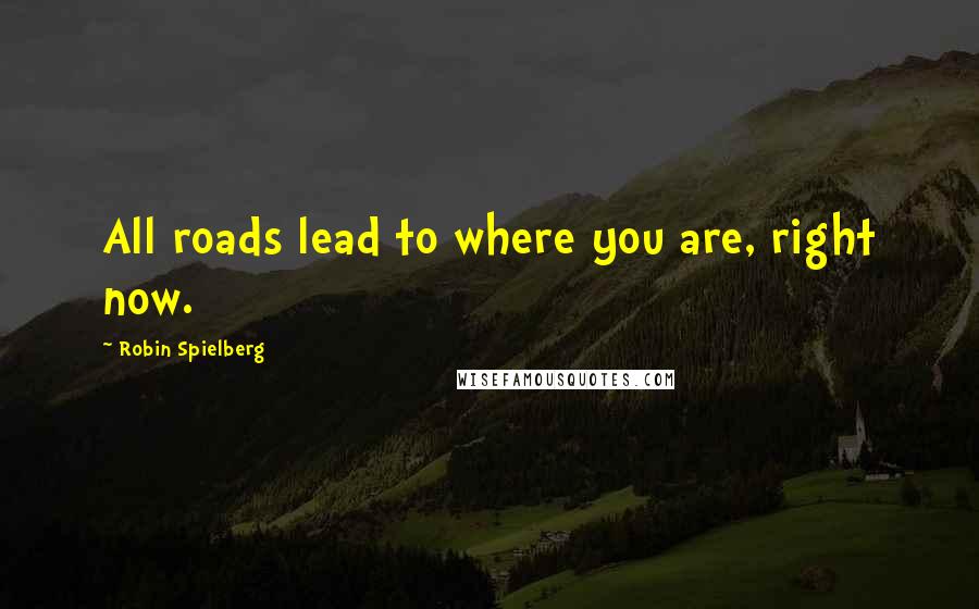 Robin Spielberg Quotes: All roads lead to where you are, right now.