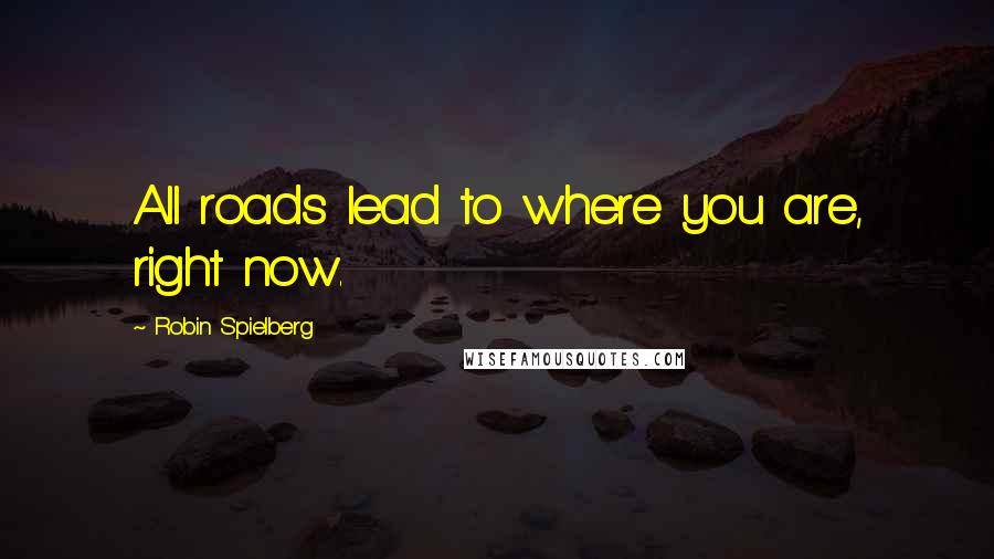 Robin Spielberg Quotes: All roads lead to where you are, right now.