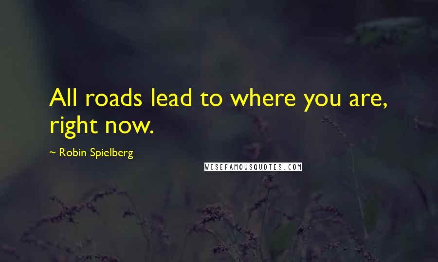 Robin Spielberg Quotes: All roads lead to where you are, right now.