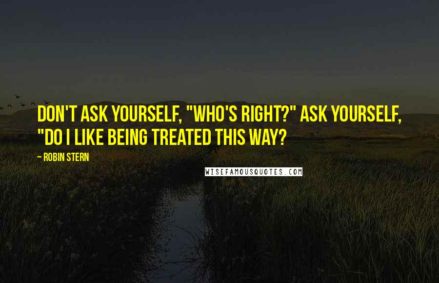 Robin Stern Quotes: Don't ask yourself, "Who's Right?" Ask yourself, "Do I like being treated this way?