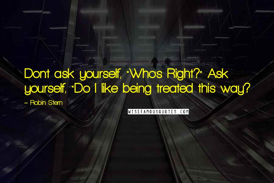 Robin Stern Quotes: Don't ask yourself, "Who's Right?" Ask yourself, "Do I like being treated this way?