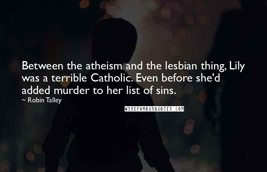 Robin Talley Quotes: Between the atheism and the lesbian thing, Lily was a terrible Catholic. Even before she'd added murder to her list of sins.