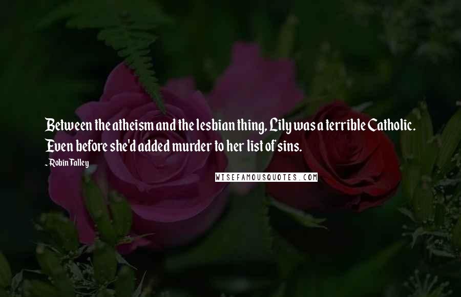Robin Talley Quotes: Between the atheism and the lesbian thing, Lily was a terrible Catholic. Even before she'd added murder to her list of sins.