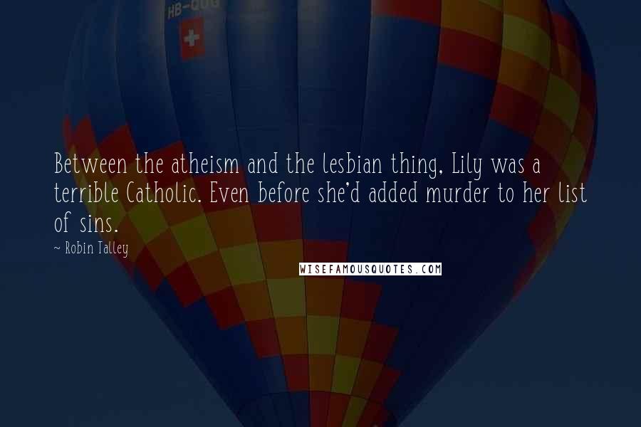 Robin Talley Quotes: Between the atheism and the lesbian thing, Lily was a terrible Catholic. Even before she'd added murder to her list of sins.