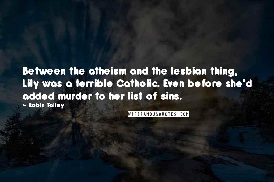 Robin Talley Quotes: Between the atheism and the lesbian thing, Lily was a terrible Catholic. Even before she'd added murder to her list of sins.