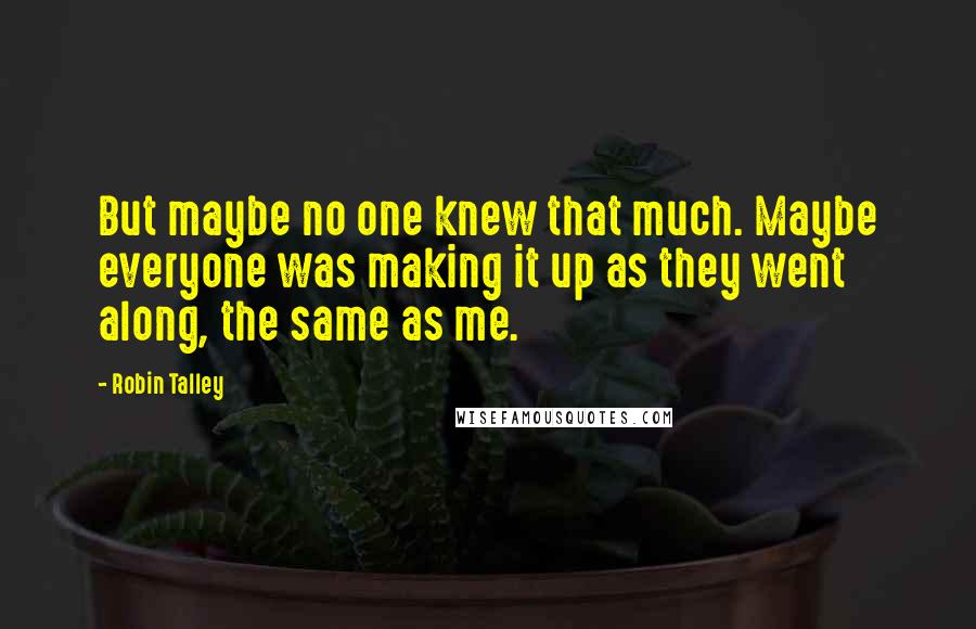 Robin Talley Quotes: But maybe no one knew that much. Maybe everyone was making it up as they went along, the same as me.