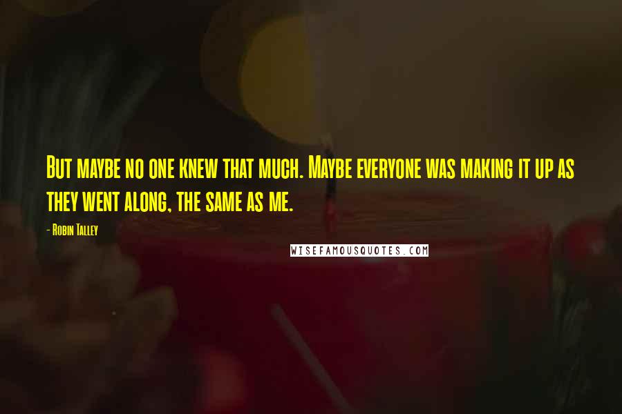 Robin Talley Quotes: But maybe no one knew that much. Maybe everyone was making it up as they went along, the same as me.