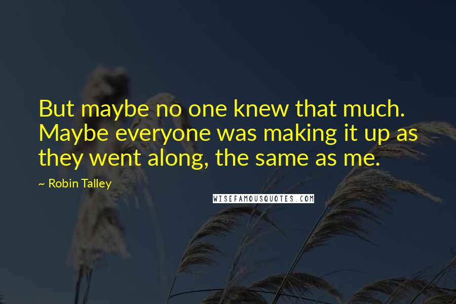 Robin Talley Quotes: But maybe no one knew that much. Maybe everyone was making it up as they went along, the same as me.