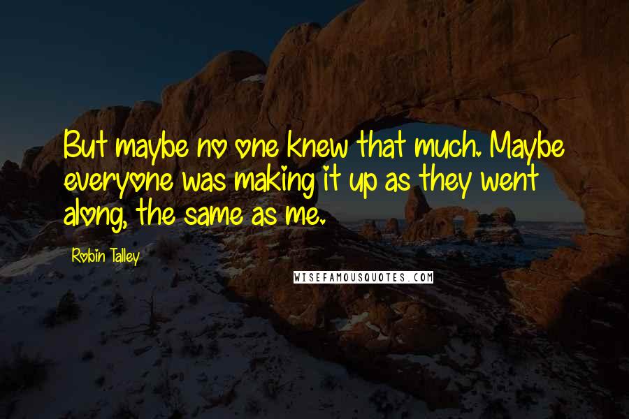 Robin Talley Quotes: But maybe no one knew that much. Maybe everyone was making it up as they went along, the same as me.