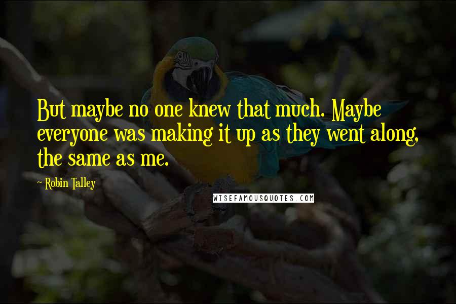 Robin Talley Quotes: But maybe no one knew that much. Maybe everyone was making it up as they went along, the same as me.