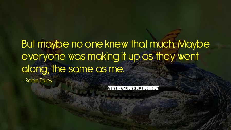 Robin Talley Quotes: But maybe no one knew that much. Maybe everyone was making it up as they went along, the same as me.