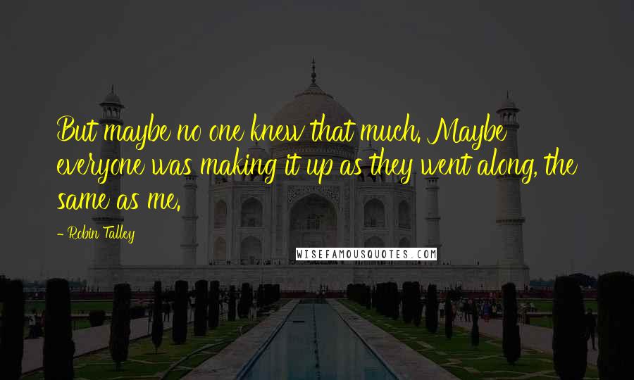 Robin Talley Quotes: But maybe no one knew that much. Maybe everyone was making it up as they went along, the same as me.