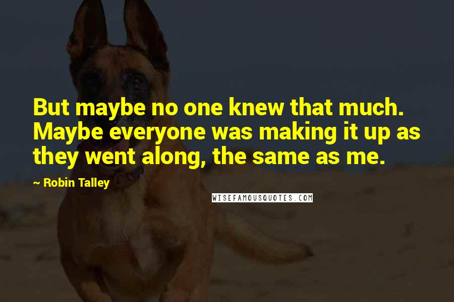 Robin Talley Quotes: But maybe no one knew that much. Maybe everyone was making it up as they went along, the same as me.