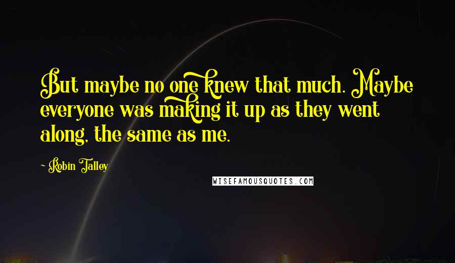 Robin Talley Quotes: But maybe no one knew that much. Maybe everyone was making it up as they went along, the same as me.
