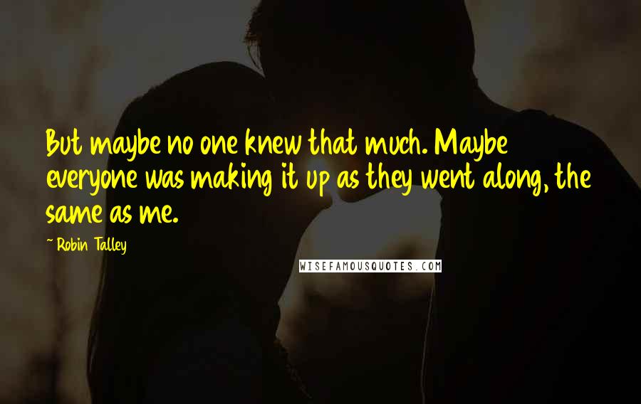 Robin Talley Quotes: But maybe no one knew that much. Maybe everyone was making it up as they went along, the same as me.