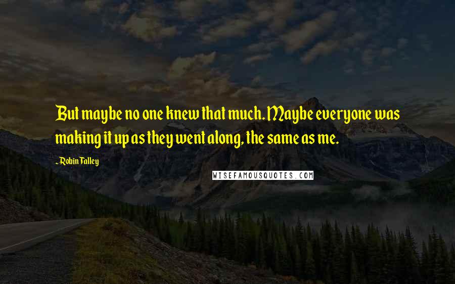 Robin Talley Quotes: But maybe no one knew that much. Maybe everyone was making it up as they went along, the same as me.