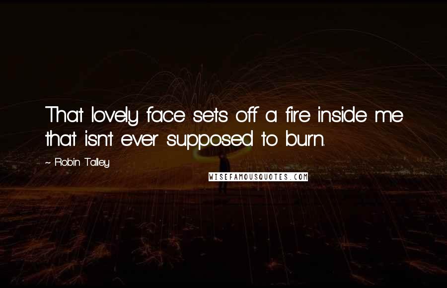 Robin Talley Quotes: That lovely face sets off a fire inside me that isn't ever supposed to burn.